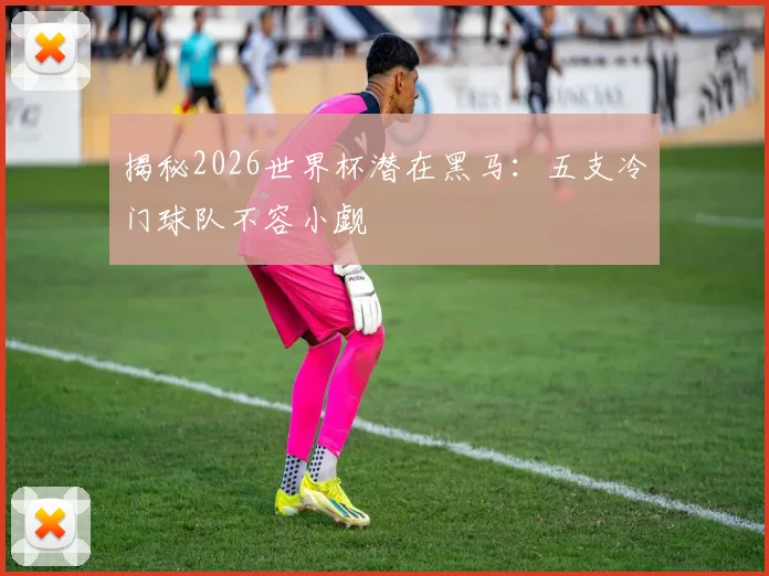 揭秘2026世界杯潜在黑马：五支冷门球队不容小觑