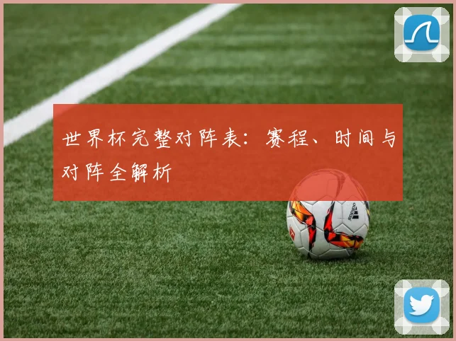 世界杯完整对阵表:赛程、时间与对阵全解析