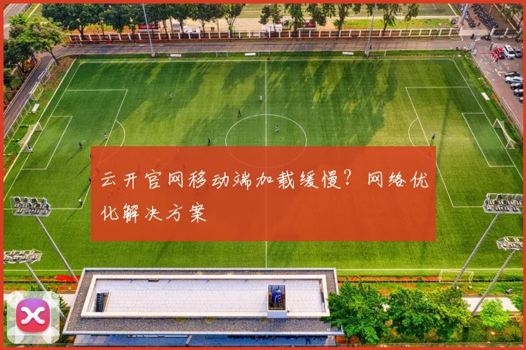 云开官网移动端加载缓慢？网络优化解决方案