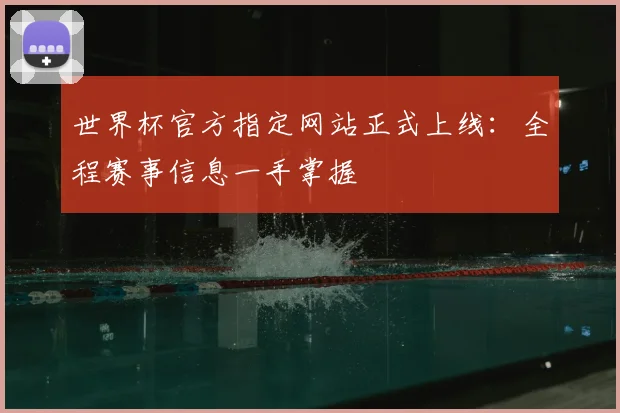 世界杯官方指定网站正式上线:全程赛事信息一手掌握