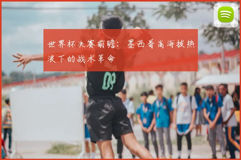 世界杯决赛前瞻：墨西哥高海拔热浪下的战术革命