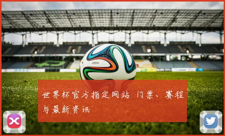 世界杯官方指定网站 门票、赛程与最新资讯