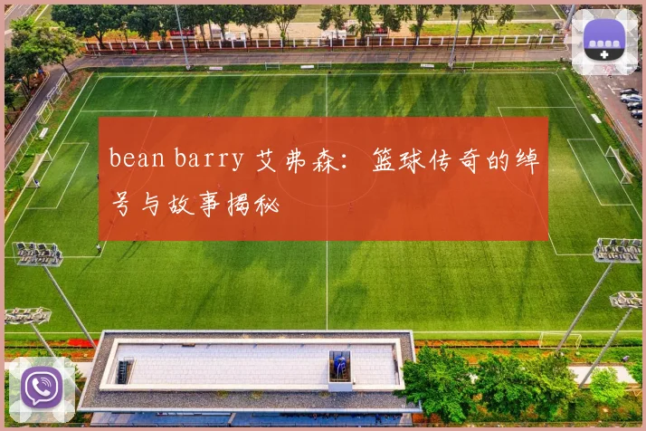 bean barry 艾弗森：篮球传奇的绰号与故事揭秘