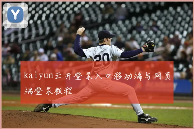 kaiyun云开登录入口移动端与网页端登录教程