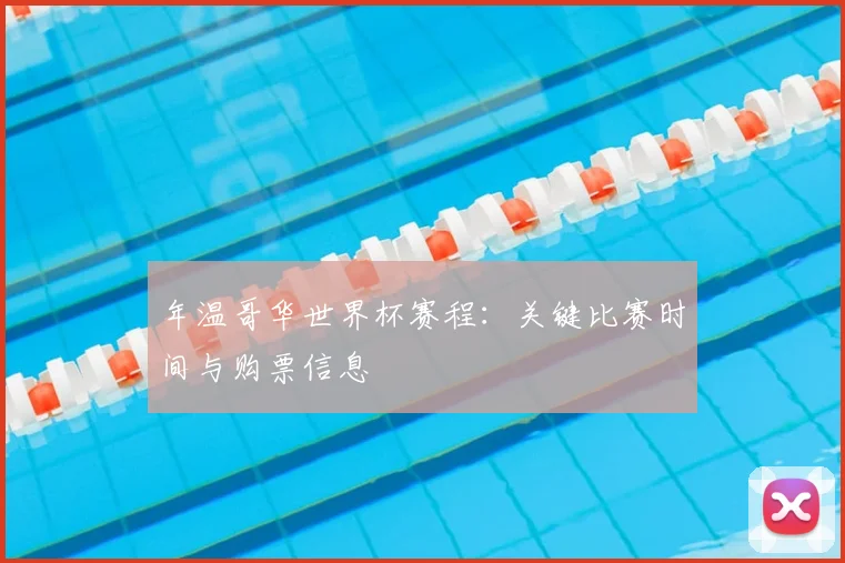 年温哥华世界杯赛程:关键比赛时间与购票信息
