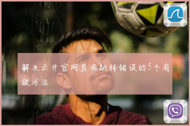 解决云开官网页面跳转错误的5个有效方法