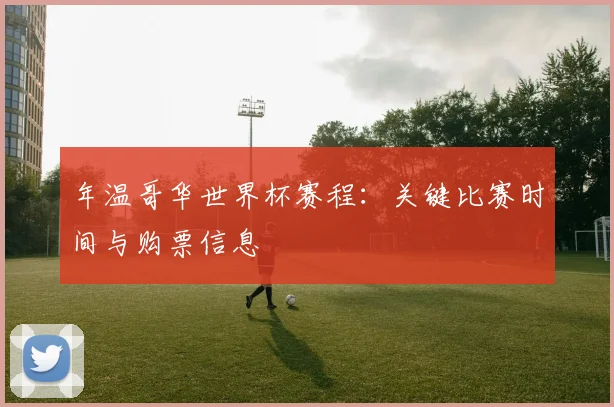年温哥华世界杯赛程:关键比赛时间与购票信息