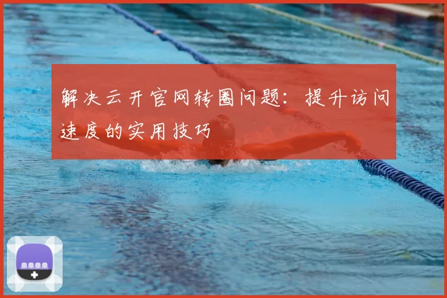 解决云开官网转圈问题：提升访问速度的实用技巧