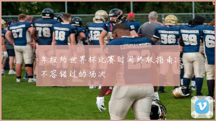 年纽约世界杯比赛时间终极指南：不容错过的场次
