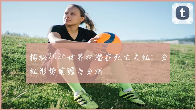 揭秘2026世界杯潜在死亡之组:分组形势前瞻与分析
