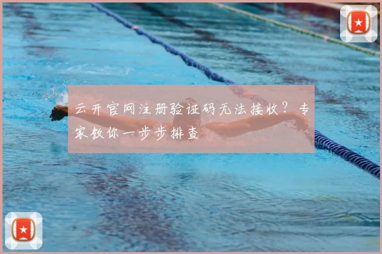 云开官网注册验证码无法接收？专家教你一步步排查