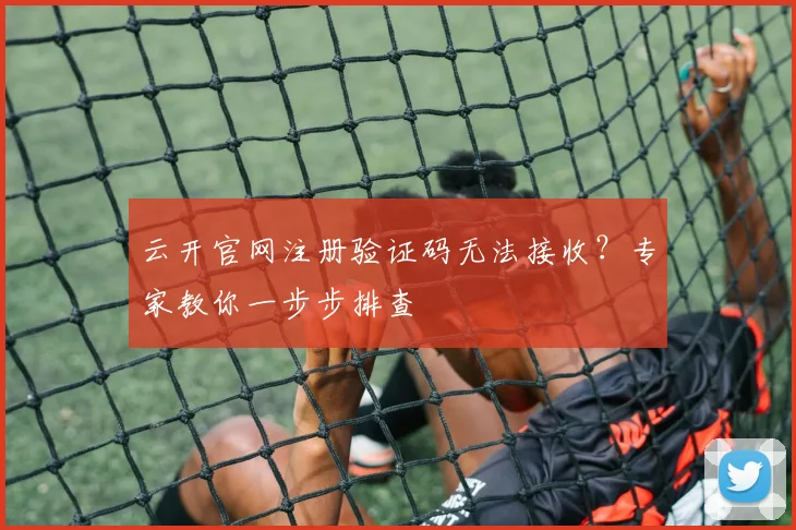 云开官网注册验证码无法接收？专家教你一步步排查