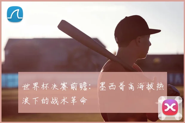 世界杯决赛前瞻：墨西哥高海拔热浪下的战术革命
