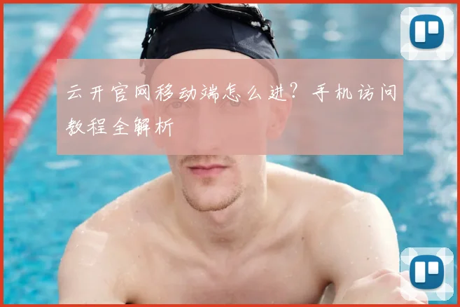 云开官网移动端怎么进？手机访问教程全解析