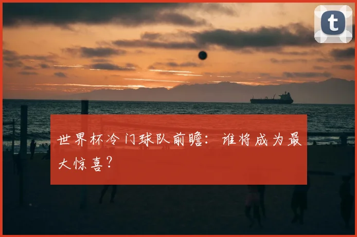 世界杯冷门球队前瞻:谁将成为最大惊喜?