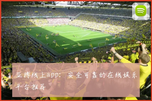 亚搏线上app：安全可靠的在线娱乐平台推荐