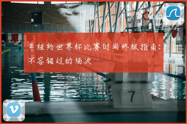 年纽约世界杯比赛时间终极指南：不容错过的场次