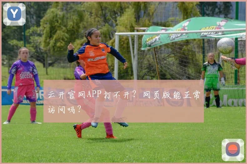 云开官网APP打不开？网页版能正常访问吗？