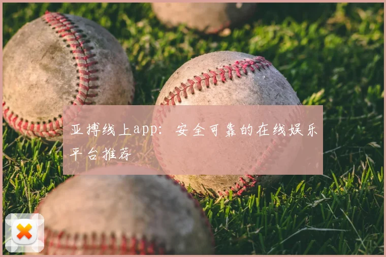亚搏线上app：安全可靠的在线娱乐平台推荐