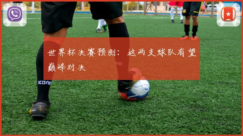 世界杯决赛预测：这两支球队有望巅峰对决