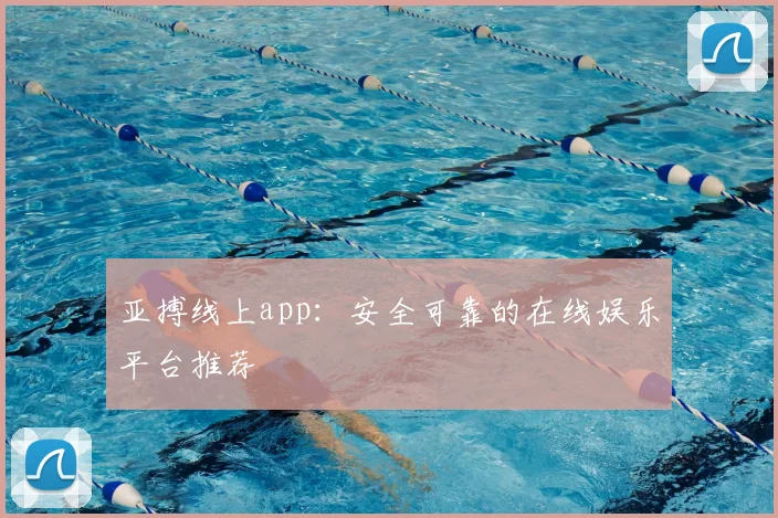 亚搏线上app：安全可靠的在线娱乐平台推荐